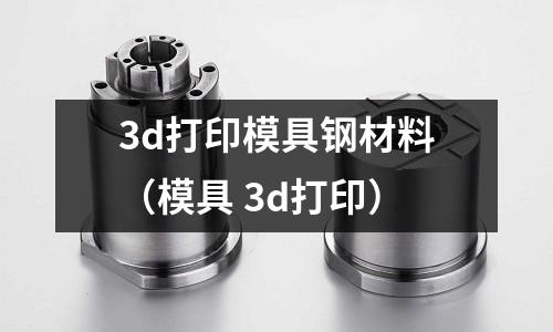 3d打印模具鋼材料（模具 3d打印）