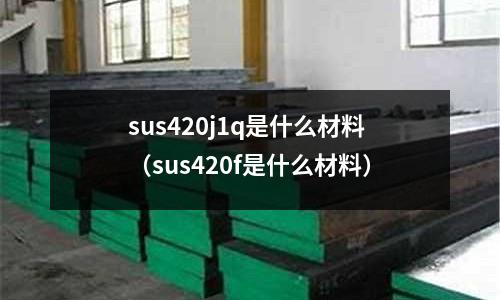 sus420j1q是什么材料（sus420f是什么材料）