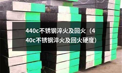 440c不銹鋼淬火及回火(440c不銹鋼淬火及回火硬度)