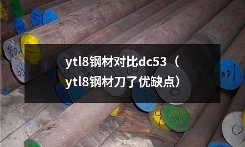 ytl8鋼材對比dc53(ytl8鋼材刀了優缺點)