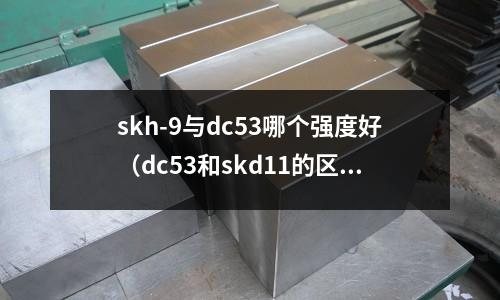 skh-9與dc53哪個強度好(dc53和skd11的區別)