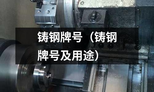 鑄鋼牌號（鑄鋼牌號及用途）