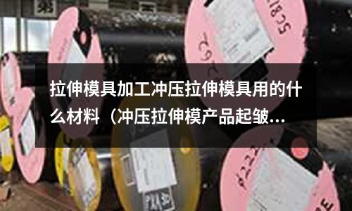 拉伸模具加工沖壓拉伸模具用的什么材料（沖壓拉伸模產品起皺）