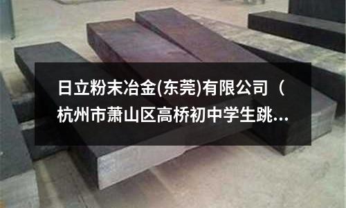 日立粉末冶金(東莞)有限公司（杭州市蕭山區(qū)高橋初中學(xué)生跳河）