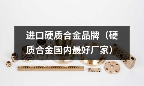 進口硬質合金品牌(硬質合金國內最好廠家)