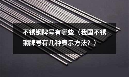 不銹鋼牌號有哪些(我國不銹鋼牌號有幾種表示方法?)