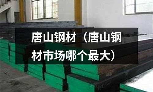 唐山鋼材（唐山鋼材市場哪個(gè)最大）