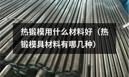 熱鍛模用什么材料好(熱鍛模具材料有哪幾種)