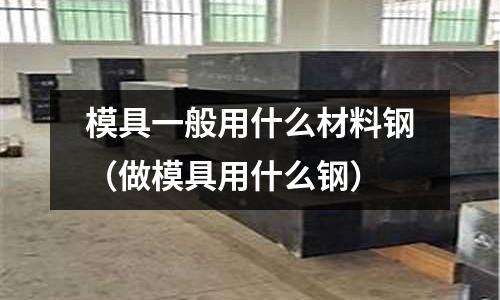 模具一般用什么材料鋼(做模具用什么鋼)