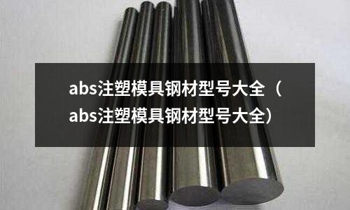 abs注塑模具鋼材型號大全(abs注塑模具鋼材型號大全)