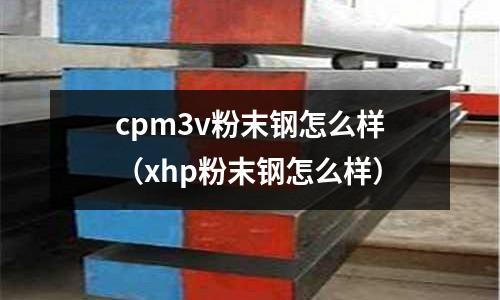 cpm3v粉末鋼怎么樣(xhp粉末鋼怎么樣)