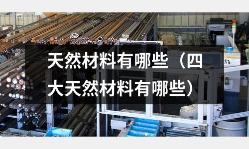 天然材料有哪些（四大天然材料有哪些）