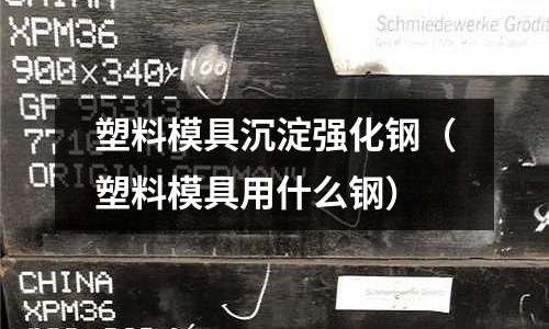 塑料模具沉淀強化鋼(塑料模具用什么鋼)