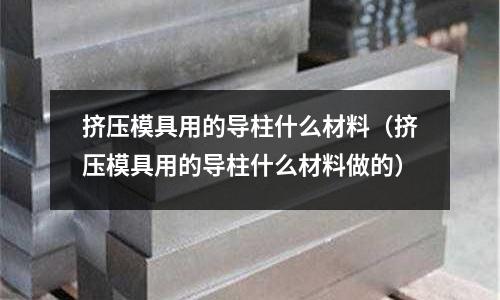 擠壓模具用的導柱什么材料(擠壓模具用的導柱什么材料做的)