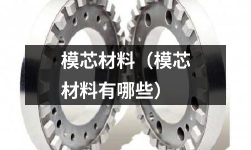 模芯材料(模芯材料有哪些)