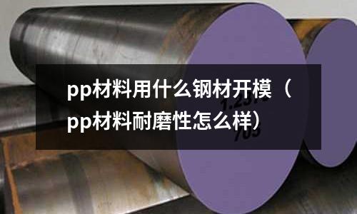 pp材料用什么鋼材開模（pp材料耐磨性怎么樣）