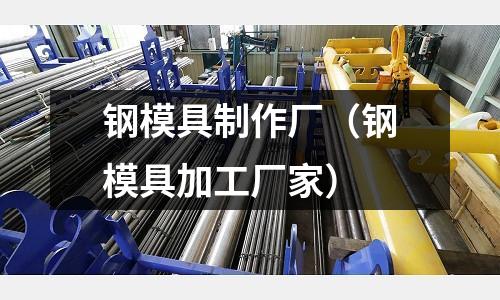 鋼模具制作廠(鋼模具加工廠家)