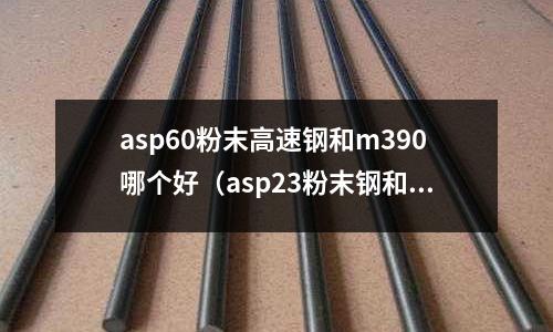 asp60粉末高速鋼和m390哪個好（asp23粉末鋼和m390哪個好）