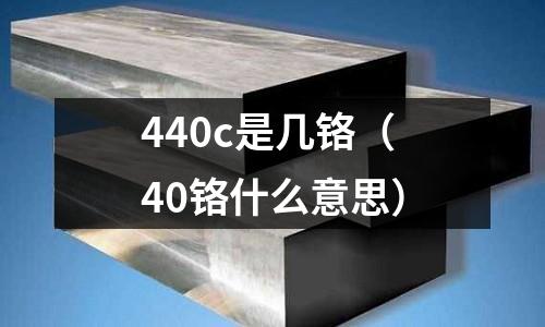 440c是幾鉻(40鉻什么意思)