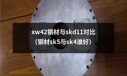 xw42鋼材與skd11對(duì)比(鋼材sk5與sk4誰好)