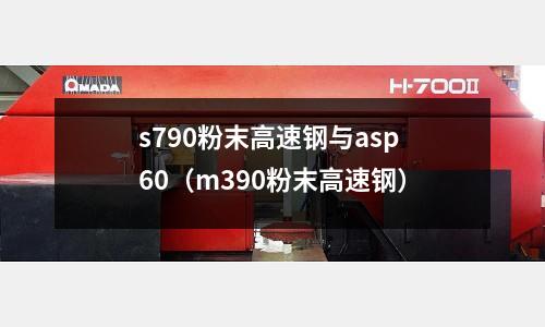 s790粉末高速鋼與asp60（m390粉末高速鋼）