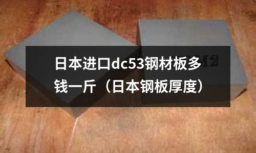 日本進(jìn)口dc53鋼材板多錢一斤(日本鋼板厚度)