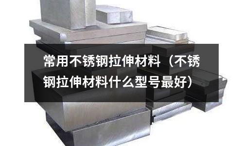 常用不銹鋼拉伸材料(不銹鋼拉伸材料什么型號最好)