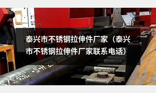 泰興市不銹鋼拉伸件廠家（泰興市不銹鋼拉伸件廠家聯(lián)系電話）