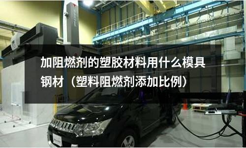 加阻燃劑的塑膠材料用什么模具鋼材（塑料阻燃劑添加比例）
