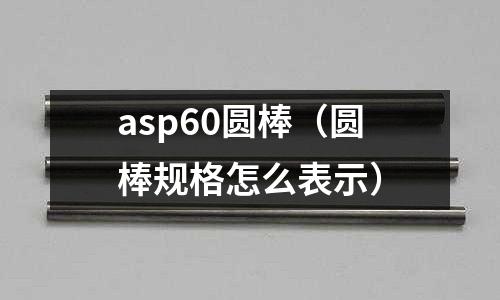 asp60圓棒（圓棒規格怎么表示）