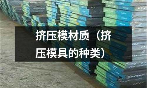 擠壓模材質(zhì)（擠壓模具的種類(lèi)）