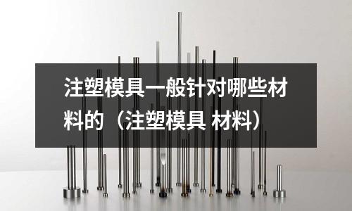 注塑模具一般針對哪些材料的（注塑模具 材料）