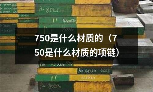 750是什么材質的(750是什么材質的項鏈)