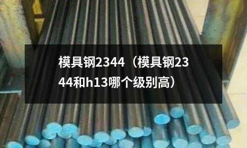 模具鋼2344（模具鋼2344和h13哪個級別高）