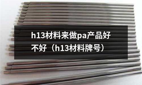 h13材料來做pa產品好不好（h13材料牌號）