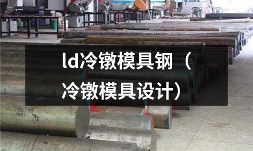 ld冷鐓模具鋼（冷鐓模具設(shè)計(jì)）
