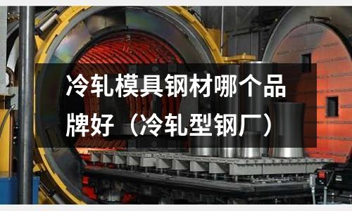 冷軋模具鋼材哪個品牌好（冷軋型鋼廠）