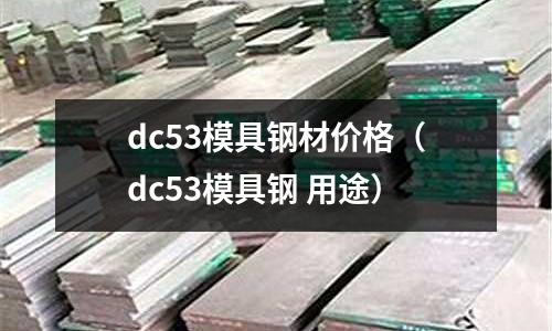 dc53模具鋼材價格(dc53模具鋼 用途)