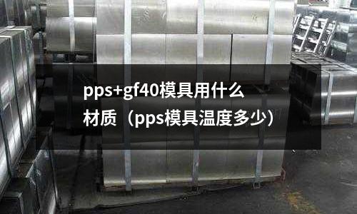 pps+gf40模具用什么材質(zhì)（pps模具溫度多少）