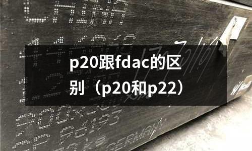 p20跟fdac的區別（p20和p22）