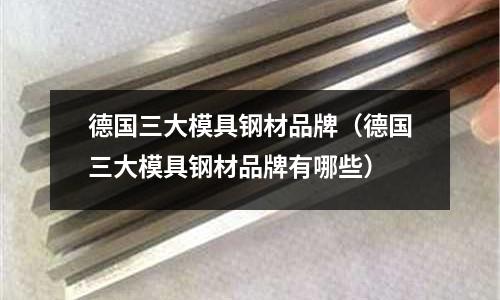 德國三大模具鋼材品牌（德國三大模具鋼材品牌有哪些）