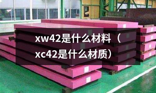 xw42是什么材料(xc42是什么材質(zhì))