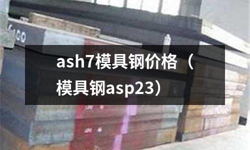 ash7模具鋼價格(模具鋼asp23)