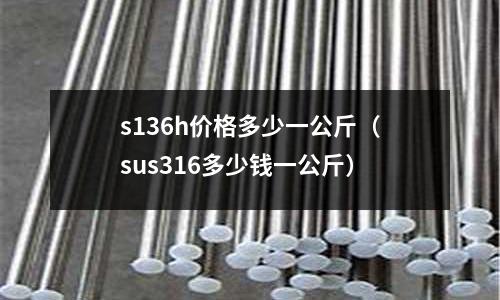 s136h價(jià)格多少一公斤(sus316多少錢一公斤)