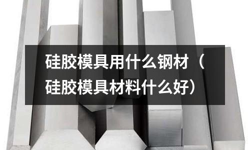 硅膠模具用什么鋼材(硅膠模具材料什么好)
