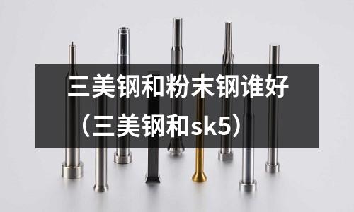 三美鋼和粉末鋼誰好(三美鋼和sk5)