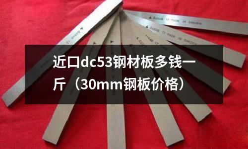 近口dc53鋼材板多錢一斤(30mm鋼板價(jià)格)