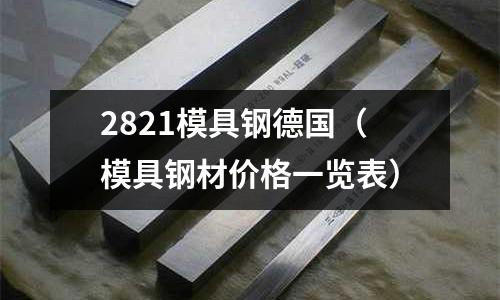 2821模具鋼德國(guó)(模具鋼材價(jià)格一覽表)