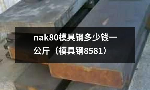 nak80模具鋼多少錢一公斤(模具鋼8581)