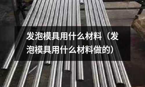 發(fā)泡模具用什么材料（發(fā)泡模具用什么材料做的）